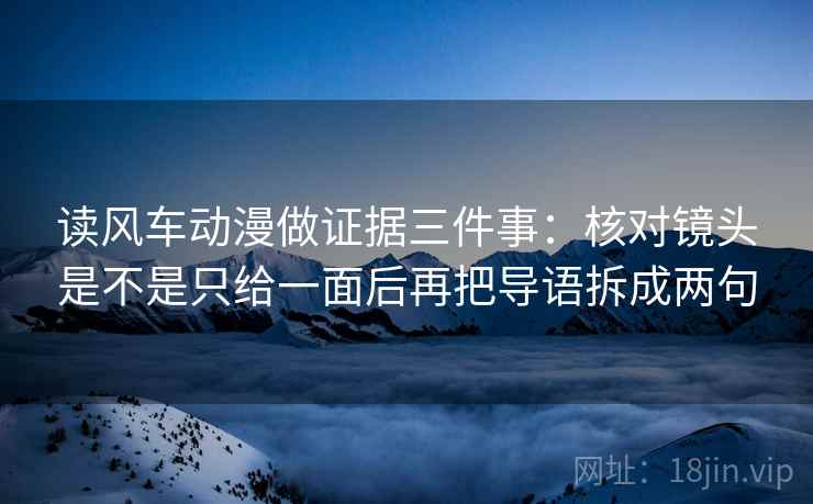 读风车动漫做证据三件事：核对镜头是不是只给一面后再把导语拆成两句