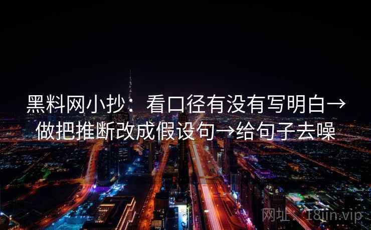 黑料网小抄：看口径有没有写明白→做把推断改成假设句→给句子去噪