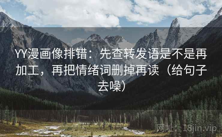 YY漫画像排错：先查转发语是不是再加工，再把情绪词删掉再读（给句子去噪）