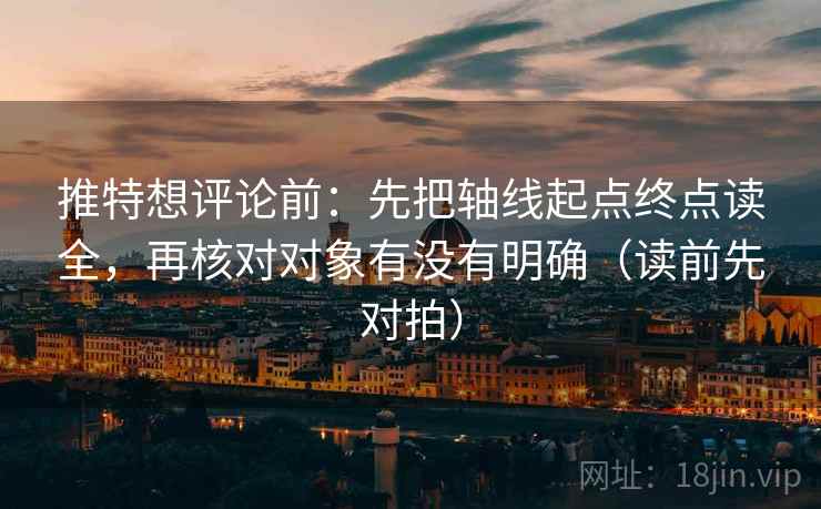 推特想评论前：先把轴线起点终点读全，再核对对象有没有明确（读前先对拍）