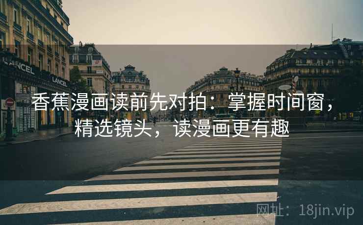 香蕉漫画读前先对拍：掌握时间窗，精选镜头，读漫画更有趣