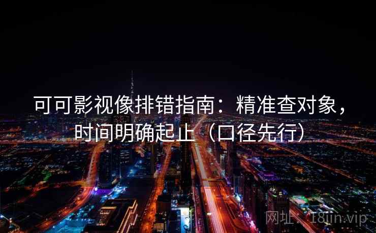 可可影视像排错指南：精准查对象，时间明确起止（口径先行）