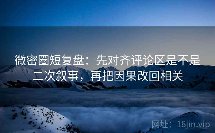 微密圈短复盘：先对齐评论区是不是二次叙事，再把因果改回相关