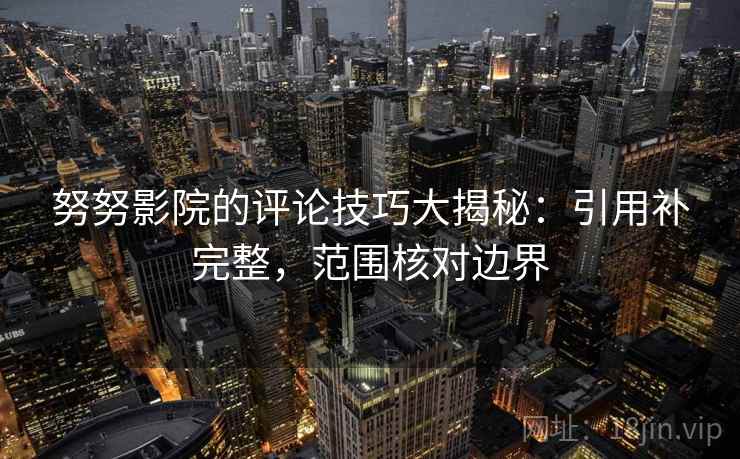 努努影院的评论技巧大揭秘：引用补完整，范围核对边界