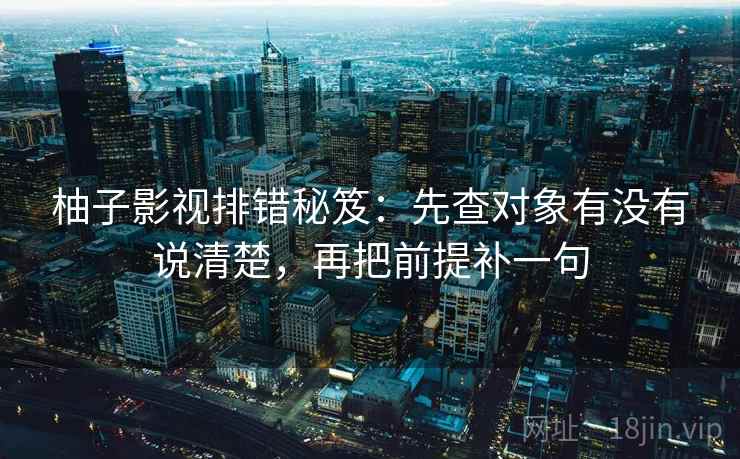 柚子影视排错秘笈：先查对象有没有说清楚，再把前提补一句
