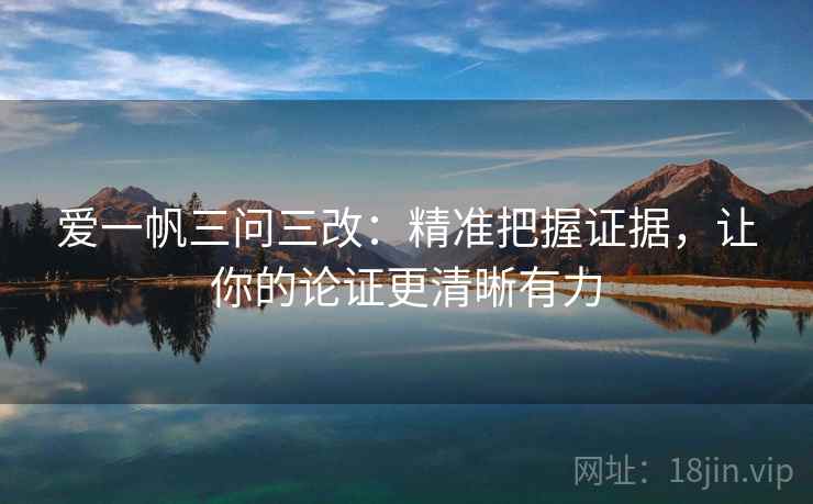 爱一帆三问三改：精准把握证据，让你的论证更清晰有力