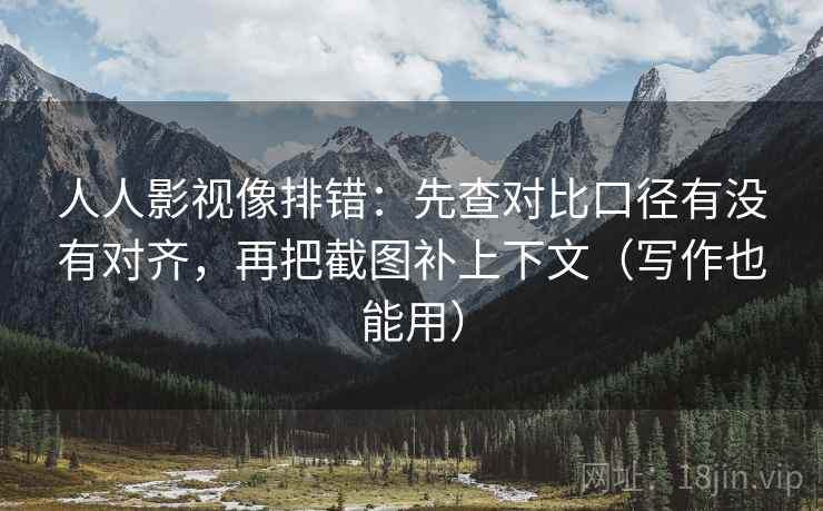 人人影视像排错：先查对比口径有没有对齐，再把截图补上下文（写作也能用）