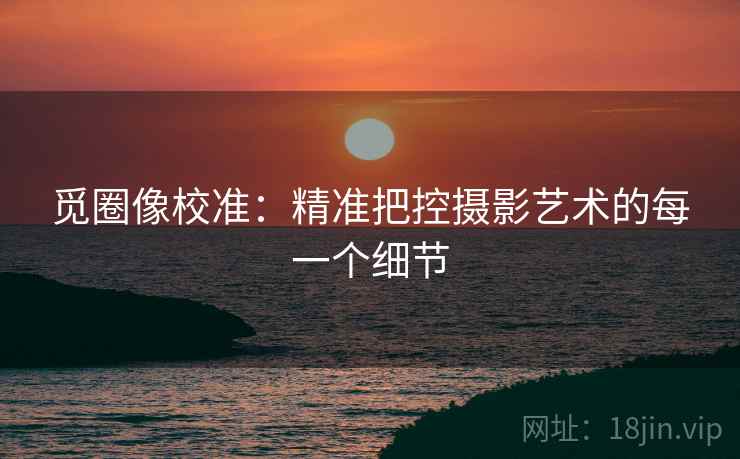 觅圈像校准：精准把控摄影艺术的每一个细节