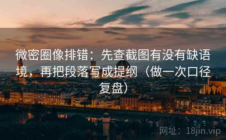 微密圈像排错：先查截图有没有缺语境，再把段落写成提纲（做一次口径复盘）