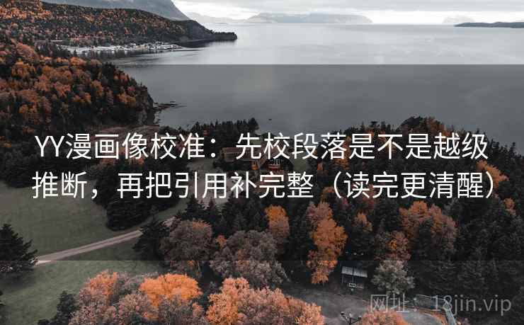 YY漫画像校准：先校段落是不是越级推断，再把引用补完整（读完更清醒）