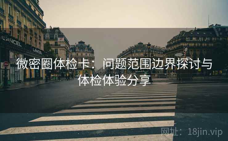 微密圈体检卡：问题范围边界探讨与体检体验分享