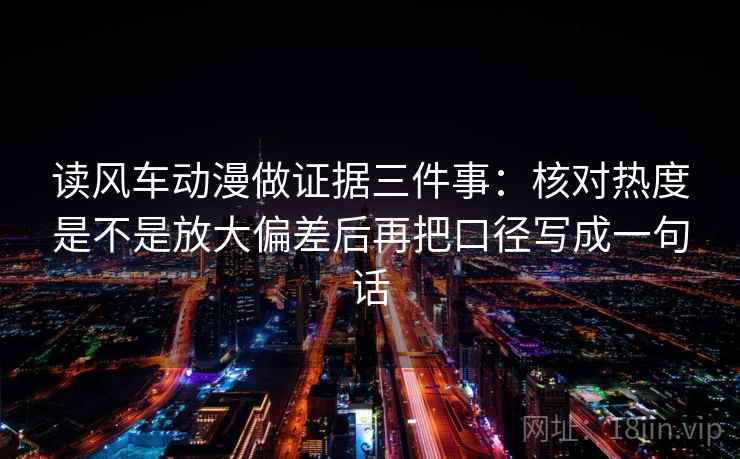 读风车动漫做证据三件事：核对热度是不是放大偏差后再把口径写成一句话