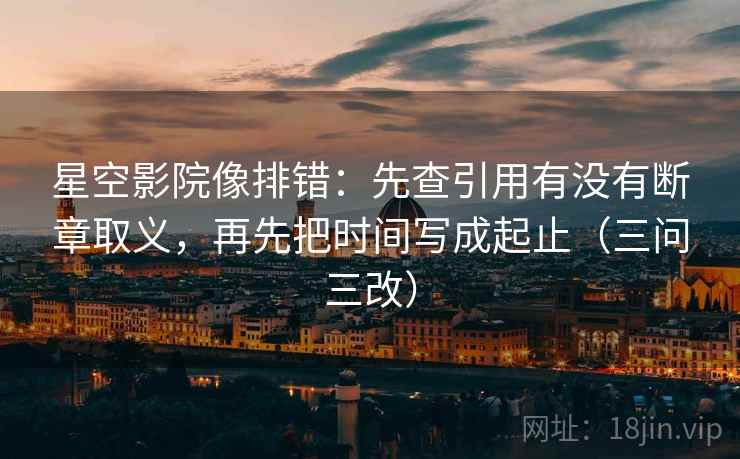 星空影院像排错：先查引用有没有断章取义，再先把时间写成起止（三问三改）