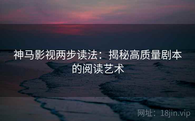 神马影视两步读法：揭秘高质量剧本的阅读艺术