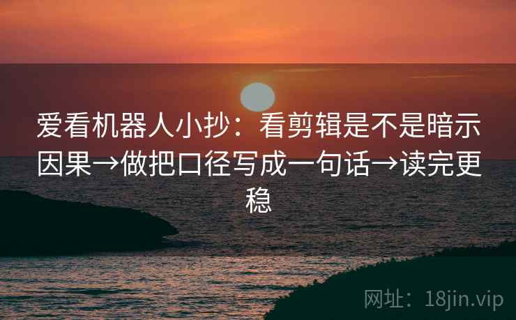 爱看机器人小抄：看剪辑是不是暗示因果→做把口径写成一句话→读完更稳