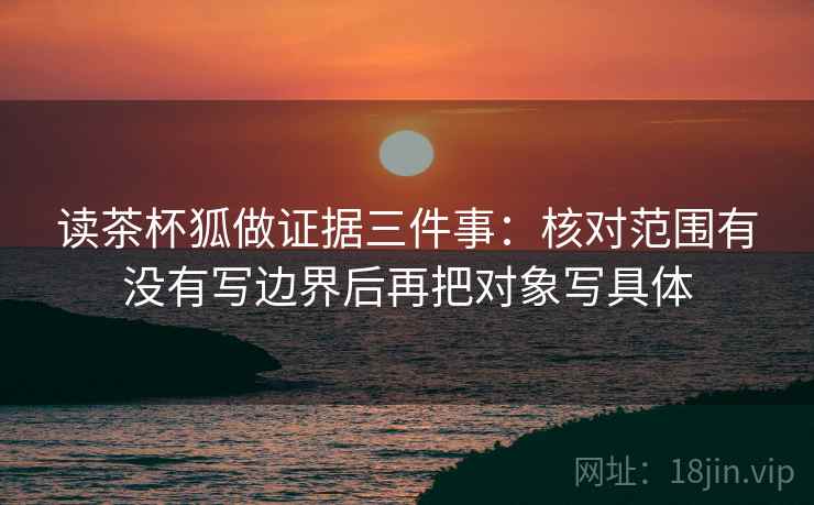 读茶杯狐做证据三件事：核对范围有没有写边界后再把对象写具体