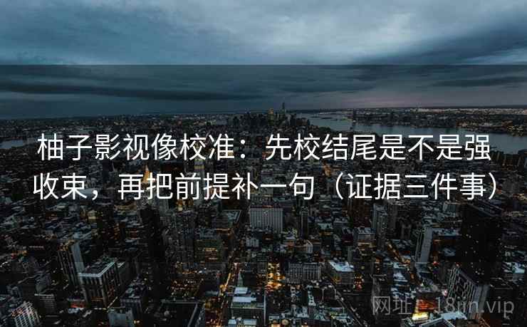 柚子影视像校准：先校结尾是不是强收束，再把前提补一句（证据三件事）