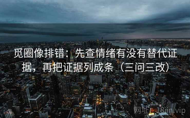 觅圈像排错：先查情绪有没有替代证据，再把证据列成条（三问三改）