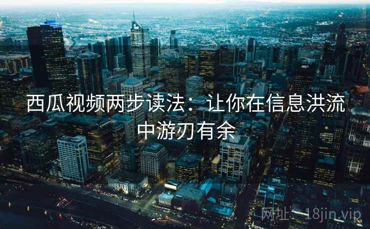 西瓜视频两步读法：让你在信息洪流中游刃有余