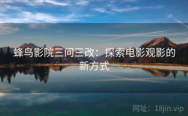 蜂鸟影院三问三改：探索电影观影的新方式