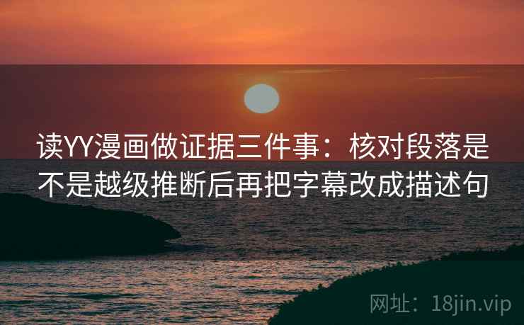 读YY漫画做证据三件事：核对段落是不是越级推断后再把字幕改成描述句