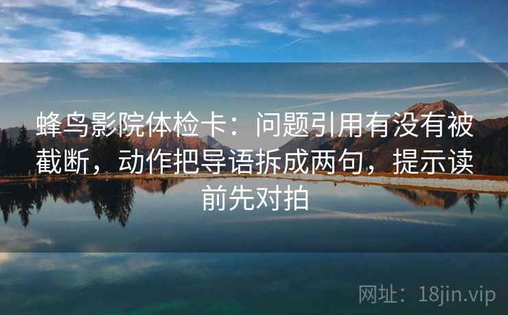 蜂鸟影院体检卡：问题引用有没有被截断，动作把导语拆成两句，提示读前先对拍