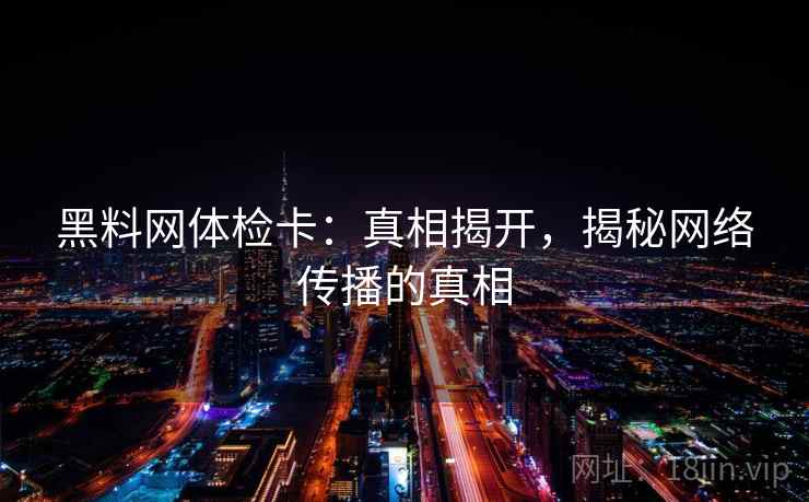 黑料网体检卡：真相揭开，揭秘网络传播的真相