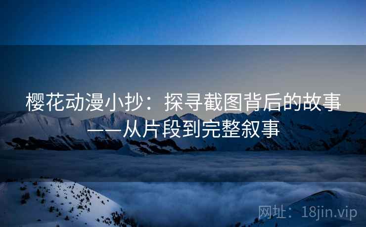 樱花动漫小抄：探寻截图背后的故事——从片段到完整叙事