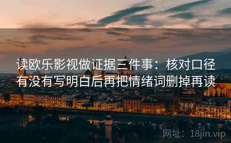 读欧乐影视做证据三件事：核对口径有没有写明白后再把情绪词删掉再读