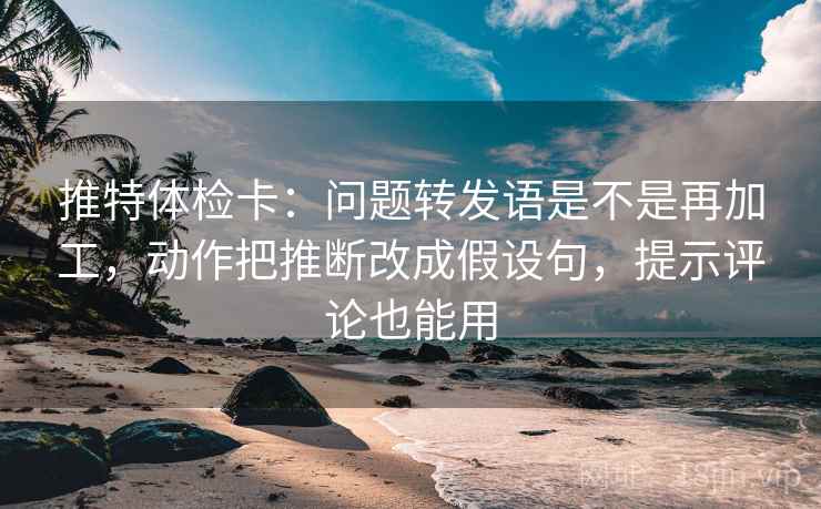 推特体检卡：问题转发语是不是再加工，动作把推断改成假设句，提示评论也能用