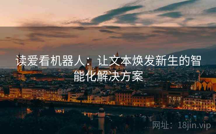 读爱看机器人：让文本焕发新生的智能化解决方案