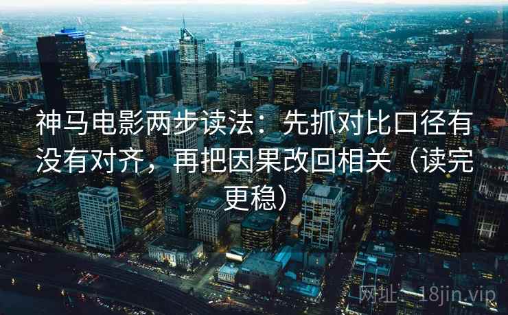 神马电影两步读法：先抓对比口径有没有对齐，再把因果改回相关（读完更稳）