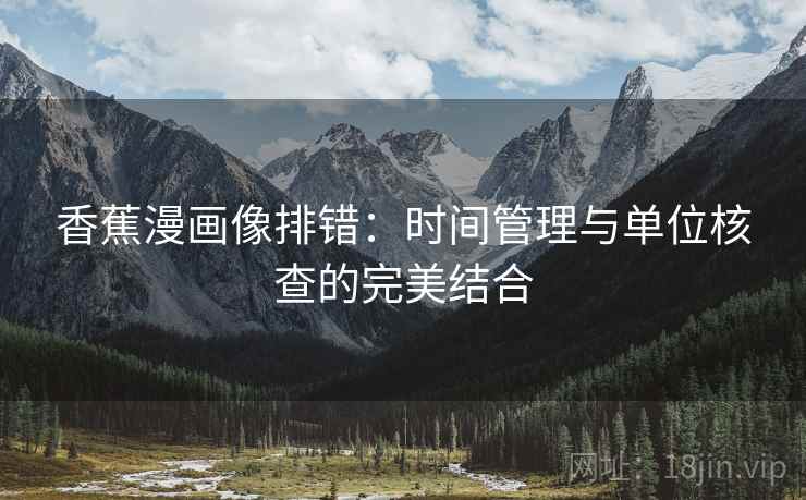 香蕉漫画像排错：时间管理与单位核查的完美结合